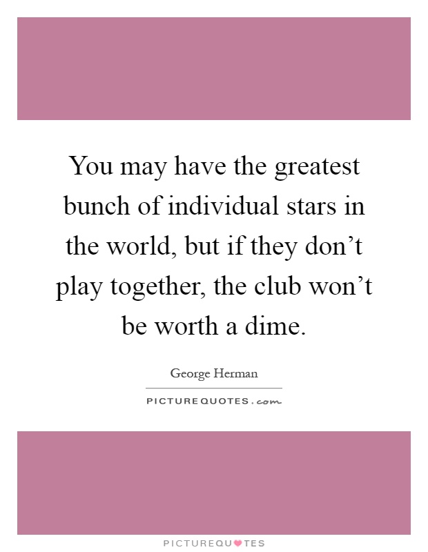 You may have the greatest bunch of individual stars in the world, but if they don't play together, the club won't be worth a dime Picture Quote #1