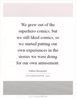 We grew out of the superhero comics, but we still liked comics, so we started putting our own experiences in the stories we were doing for our own amusement Picture Quote #1