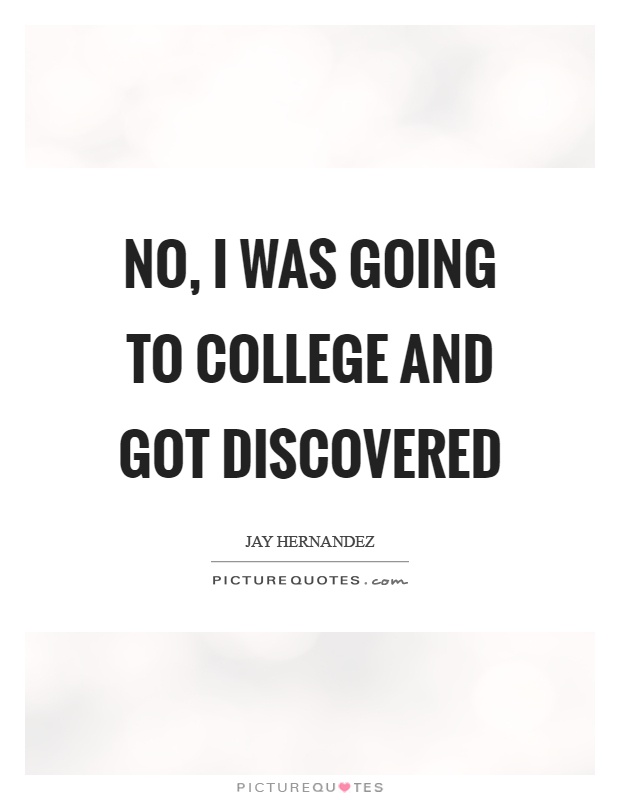 No, I was going to college and got discovered Picture Quote #1