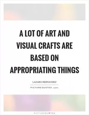 A lot of art and visual crafts are based on appropriating things Picture Quote #1