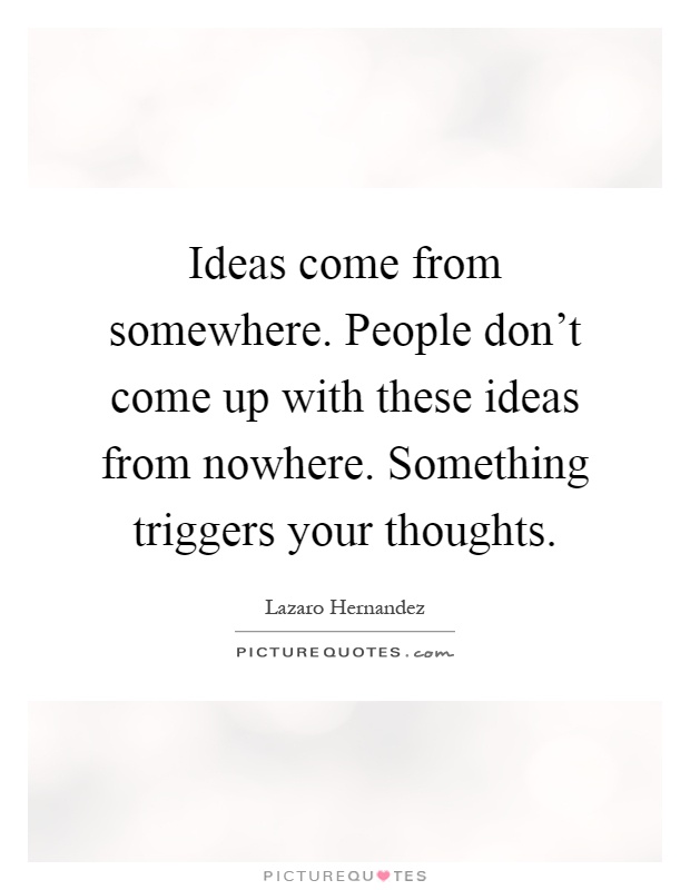 Ideas come from somewhere. People don't come up with these ideas from nowhere. Something triggers your thoughts Picture Quote #1