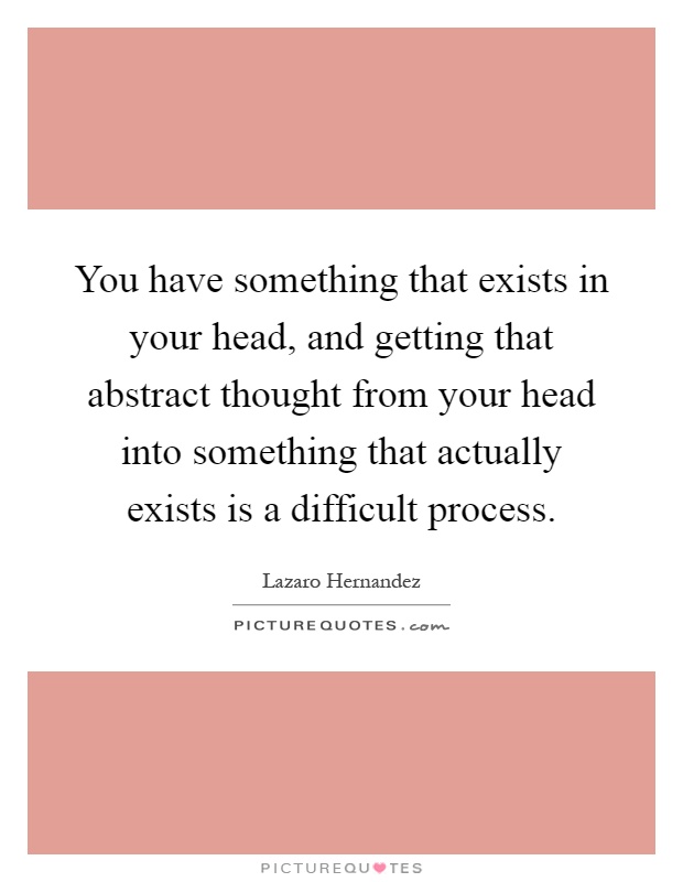 You have something that exists in your head, and getting that abstract thought from your head into something that actually exists is a difficult process Picture Quote #1