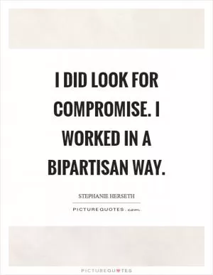 I did look for compromise. I worked in a bipartisan way Picture Quote #1