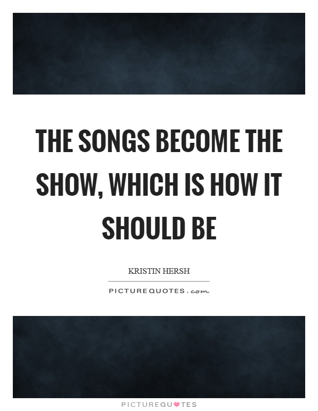 The songs become the show, which is how it should be Picture Quote #1