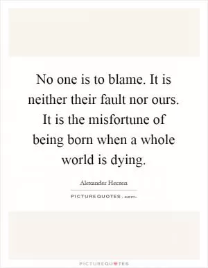 No one is to blame. It is neither their fault nor ours. It is the misfortune of being born when a whole world is dying Picture Quote #1