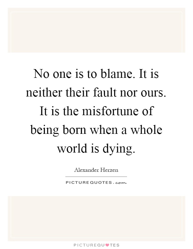 No one is to blame. It is neither their fault nor ours. It is the misfortune of being born when a whole world is dying Picture Quote #1