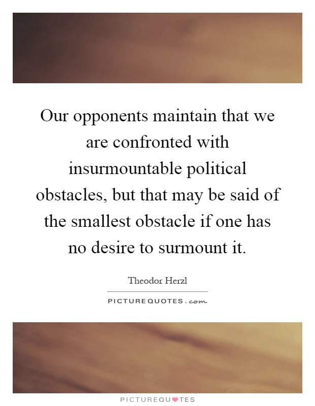 Our opponents maintain that we are confronted with insurmountable political obstacles, but that may be said of the smallest obstacle if one has no desire to surmount it Picture Quote #1