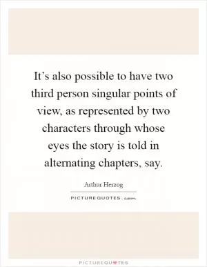 It’s also possible to have two third person singular points of view, as represented by two characters through whose eyes the story is told in alternating chapters, say Picture Quote #1