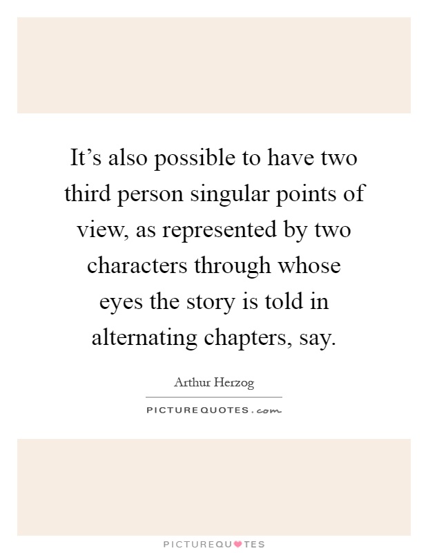 It's also possible to have two third person singular points of view, as represented by two characters through whose eyes the story is told in alternating chapters, say Picture Quote #1