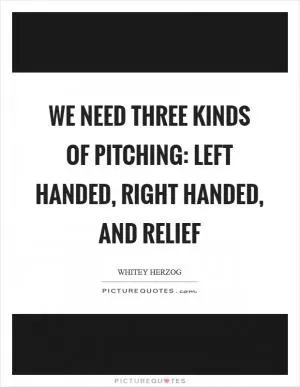 We need three kinds of pitching: left handed, right handed, and relief Picture Quote #1