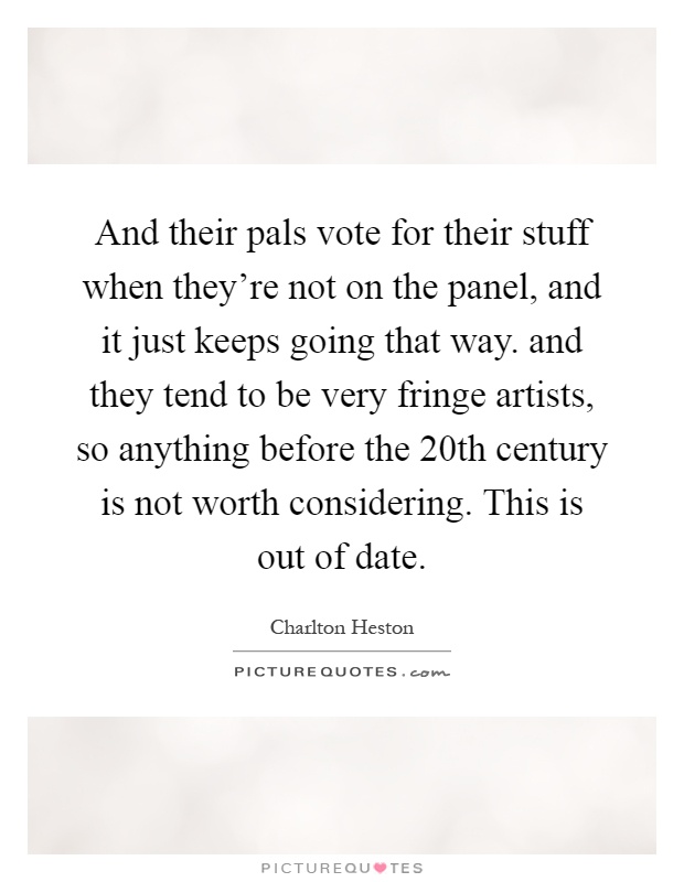 And their pals vote for their stuff when they're not on the panel, and it just keeps going that way. and they tend to be very fringe artists, so anything before the 20th century is not worth considering. This is out of date Picture Quote #1