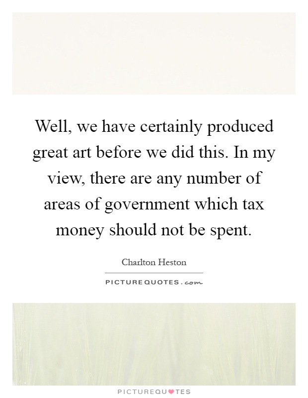 Well, we have certainly produced great art before we did this. In my view, there are any number of areas of government which tax money should not be spent Picture Quote #1