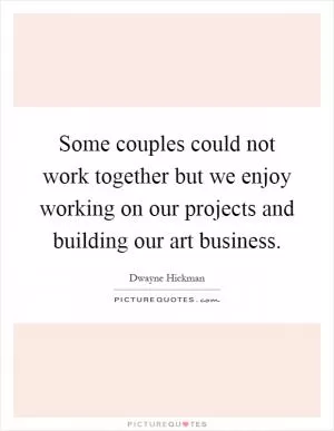 Some couples could not work together but we enjoy working on our projects and building our art business Picture Quote #1