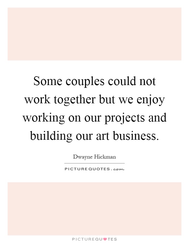 Some couples could not work together but we enjoy working on our projects and building our art business Picture Quote #1