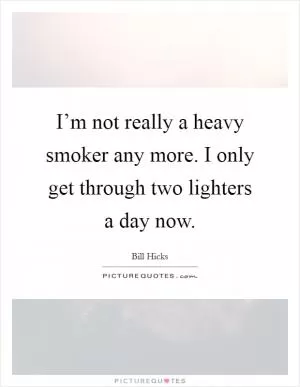 I’m not really a heavy smoker any more. I only get through two lighters a day now Picture Quote #1