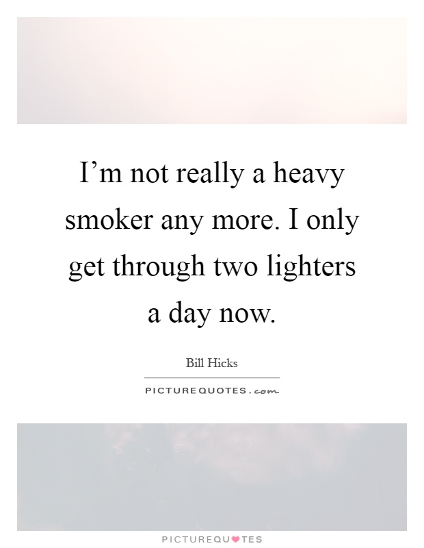 I'm not really a heavy smoker any more. I only get through two lighters a day now Picture Quote #1