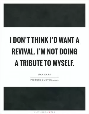I don’t think I’d want a revival. I’m not doing a tribute to myself Picture Quote #1