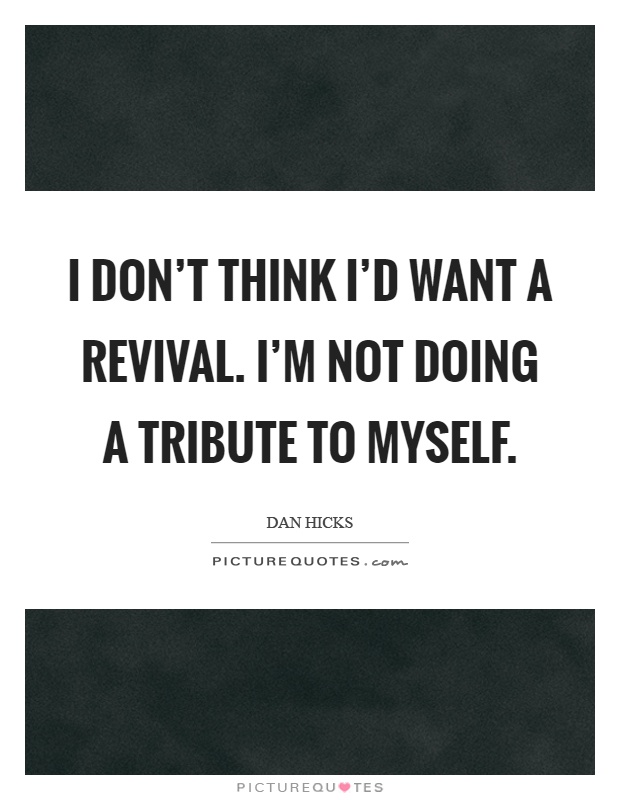 I don't think I'd want a revival. I'm not doing a tribute to myself Picture Quote #1