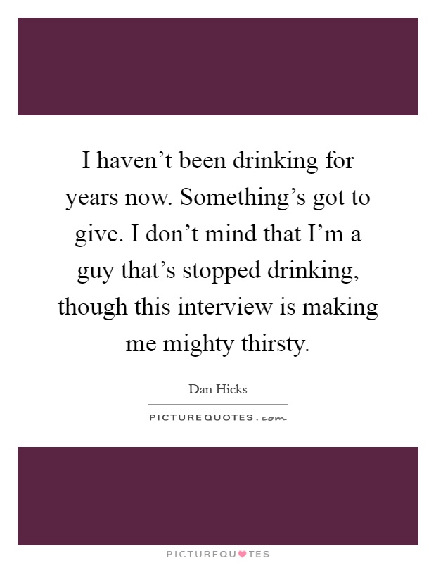I haven't been drinking for years now. Something's got to give. I don't mind that I'm a guy that's stopped drinking, though this interview is making me mighty thirsty Picture Quote #1