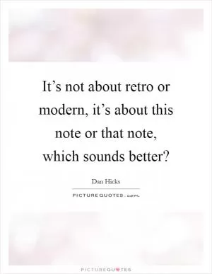 It’s not about retro or modern, it’s about this note or that note, which sounds better? Picture Quote #1