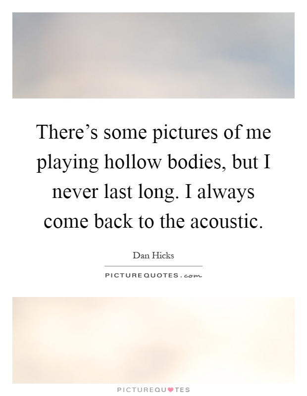 There's some pictures of me playing hollow bodies, but I never last long. I always come back to the acoustic Picture Quote #1