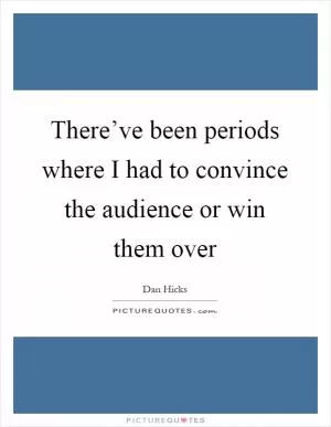 There’ve been periods where I had to convince the audience or win them over Picture Quote #1