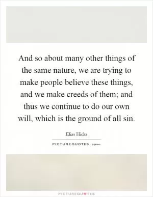 And so about many other things of the same nature, we are trying to make people believe these things, and we make creeds of them; and thus we continue to do our own will, which is the ground of all sin Picture Quote #1