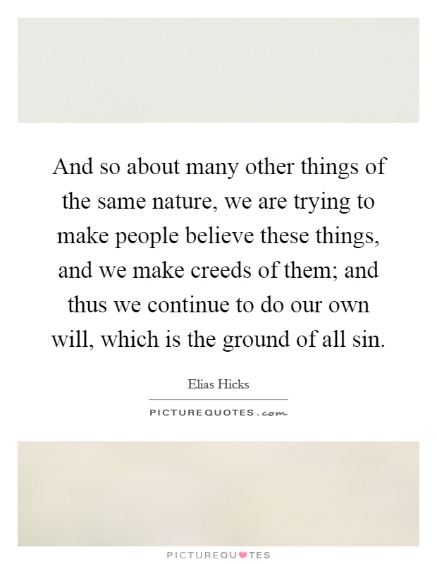 And so about many other things of the same nature, we are trying to make people believe these things, and we make creeds of them; and thus we continue to do our own will, which is the ground of all sin Picture Quote #1