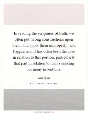 In reading the scriptures of truth, we often put wrong constructions upon them, and apply them improperly; and I apprehend it has often been the case in relation to this portion, particularly that part in relation to man’s seeking out many inventions Picture Quote #1