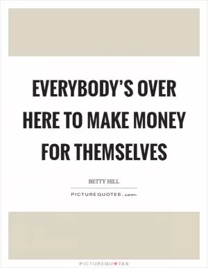 Everybody’s over here to make money for themselves Picture Quote #1