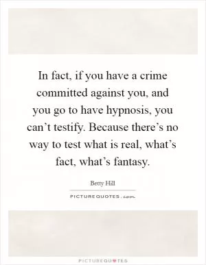 In fact, if you have a crime committed against you, and you go to have hypnosis, you can’t testify. Because there’s no way to test what is real, what’s fact, what’s fantasy Picture Quote #1