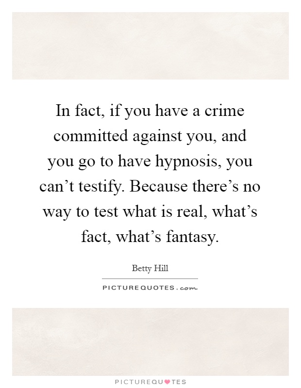 In fact, if you have a crime committed against you, and you go to have hypnosis, you can't testify. Because there's no way to test what is real, what's fact, what's fantasy Picture Quote #1