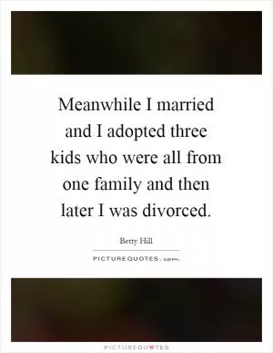Meanwhile I married and I adopted three kids who were all from one family and then later I was divorced Picture Quote #1