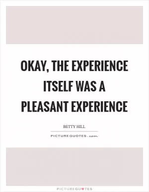 Okay, the experience itself was a pleasant experience Picture Quote #1