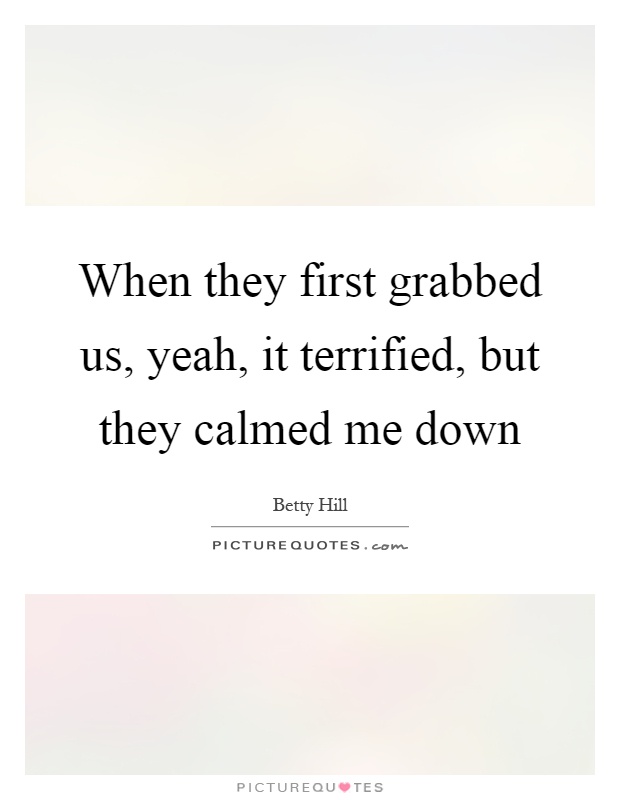 When they first grabbed us, yeah, it terrified, but they calmed me down Picture Quote #1