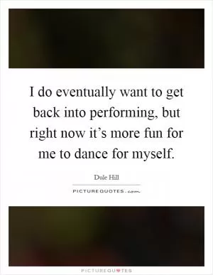 I do eventually want to get back into performing, but right now it’s more fun for me to dance for myself Picture Quote #1