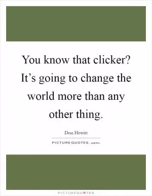 You know that clicker? It’s going to change the world more than any other thing Picture Quote #1
