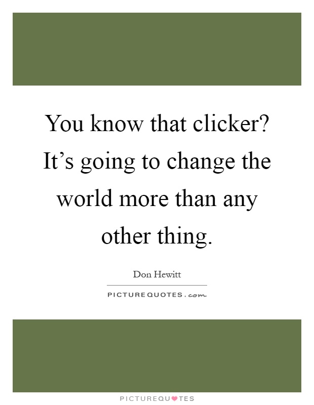 You know that clicker? It's going to change the world more than any other thing Picture Quote #1