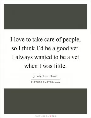 I love to take care of people, so I think I’d be a good vet. I always wanted to be a vet when I was little Picture Quote #1