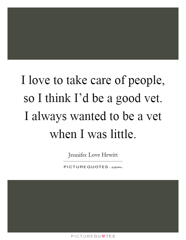 I love to take care of people, so I think I'd be a good vet. I always wanted to be a vet when I was little Picture Quote #1