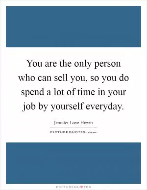 You are the only person who can sell you, so you do spend a lot of time in your job by yourself everyday Picture Quote #1