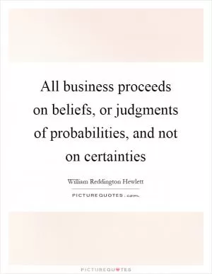 All business proceeds on beliefs, or judgments of probabilities, and not on certainties Picture Quote #1