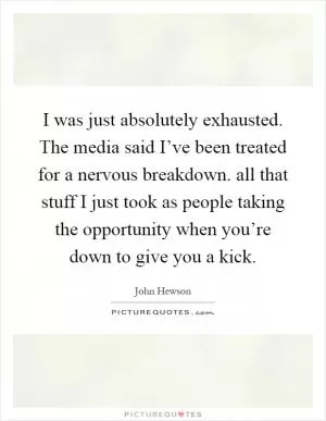 I was just absolutely exhausted. The media said I’ve been treated for a nervous breakdown. all that stuff I just took as people taking the opportunity when you’re down to give you a kick Picture Quote #1