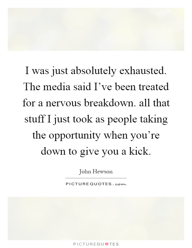 I was just absolutely exhausted. The media said I've been treated for a nervous breakdown. all that stuff I just took as people taking the opportunity when you're down to give you a kick Picture Quote #1