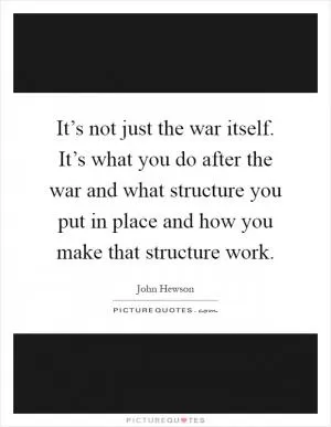 It’s not just the war itself. It’s what you do after the war and what structure you put in place and how you make that structure work Picture Quote #1