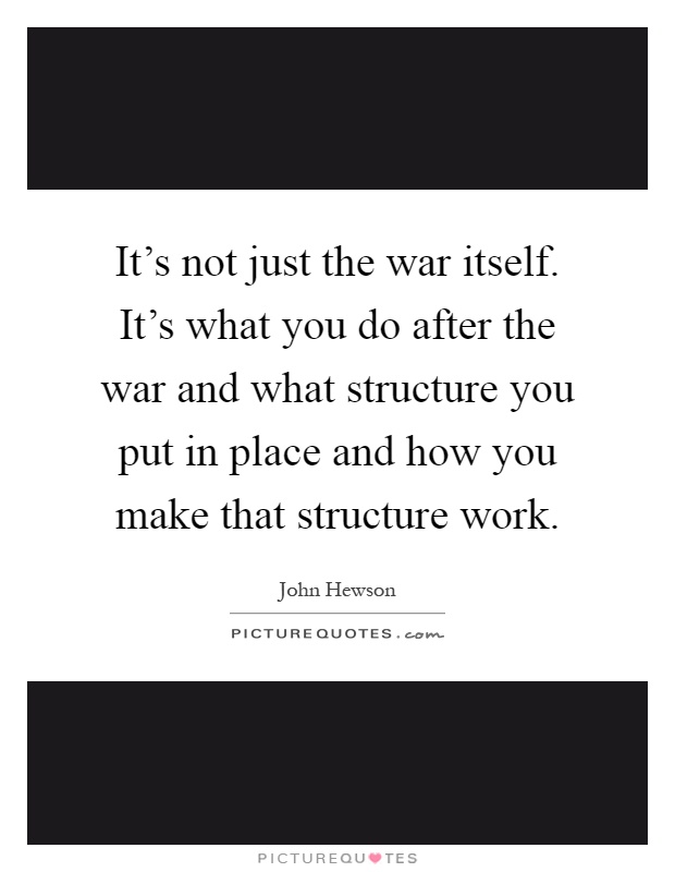It's not just the war itself. It's what you do after the war and what structure you put in place and how you make that structure work Picture Quote #1