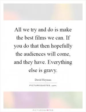 All we try and do is make the best films we can. If you do that then hopefully the audiences will come, and they have. Everything else is gravy Picture Quote #1