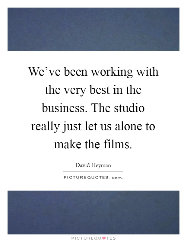 We've been working with the very best in the business. The studio really just let us alone to make the films Picture Quote #1