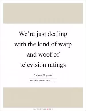 We’re just dealing with the kind of warp and woof of television ratings Picture Quote #1