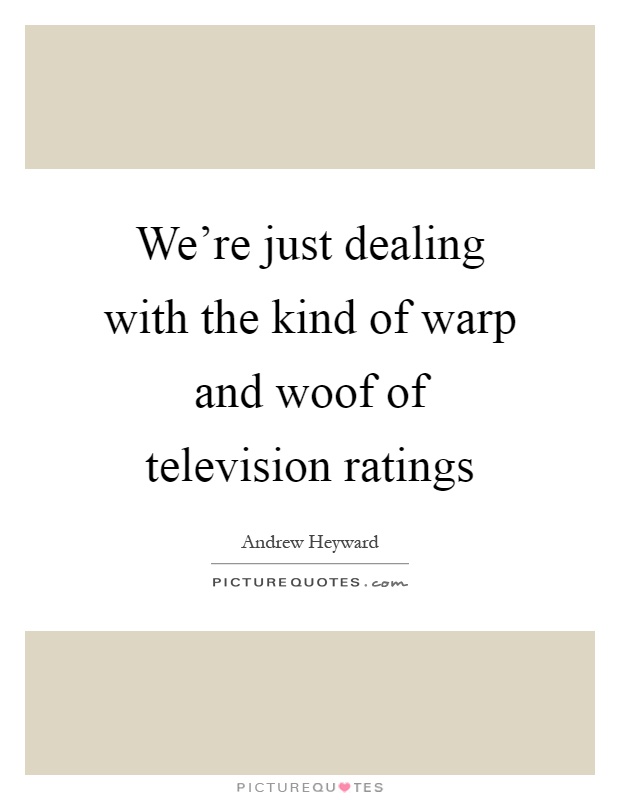 We're just dealing with the kind of warp and woof of television ratings Picture Quote #1